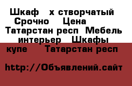 Шкаф 3-х створчатый! Срочно! › Цена ­ 800 - Татарстан респ. Мебель, интерьер » Шкафы, купе   . Татарстан респ.